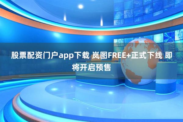 股票配资门户app下载 岚图FREE+正式下线 即将开启预售