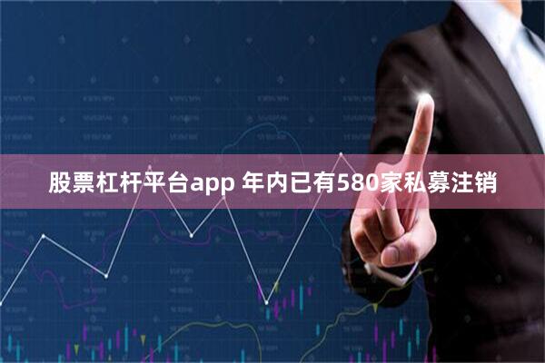 股票杠杆平台app 年内已有580家私募注销