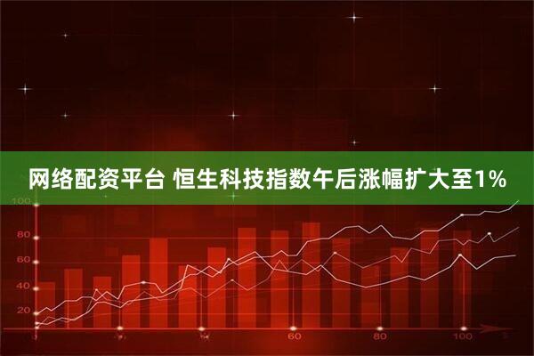 网络配资平台 恒生科技指数午后涨幅扩大至1%