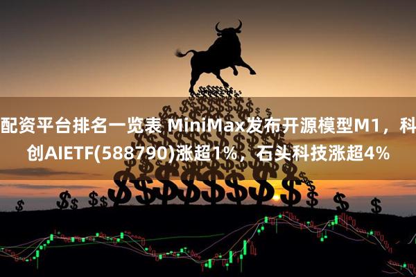 配资平台排名一览表 MiniMax发布开源模型M1，科创AIETF(588790)涨超1%，石头科技涨超4%