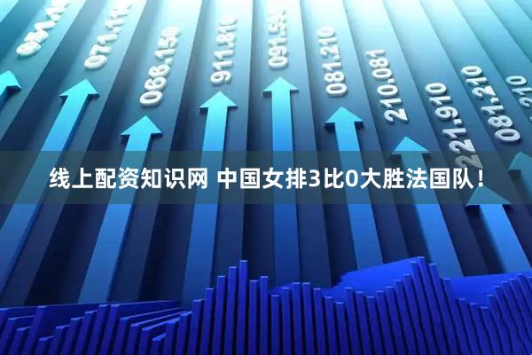 线上配资知识网 中国女排3比0大胜法国队！