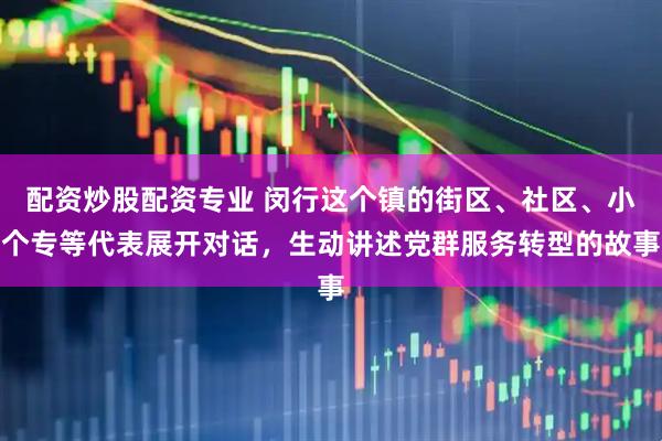 配资炒股配资专业 闵行这个镇的街区、社区、小个专等代表展开对话，生动讲述党群服务转型的故事