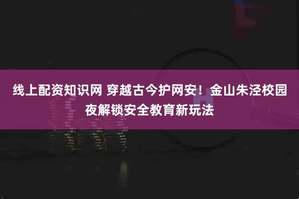 线上配资知识网 穿越古今护网安！金山朱泾校园夜解锁安全教育新玩法