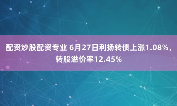 配资炒股配资专业 6月27日利扬转债上涨1.08%，转股溢价率12.45%