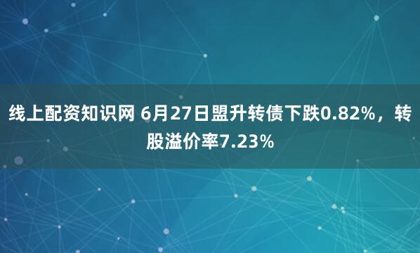 线上配资知识网 6月27日盟升转债下跌0.82%，转股溢价率7.23%