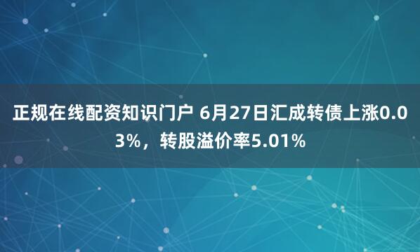 正规在线配资知识门户 6月27日汇成转债上涨0.03%，转股溢价率5.01%