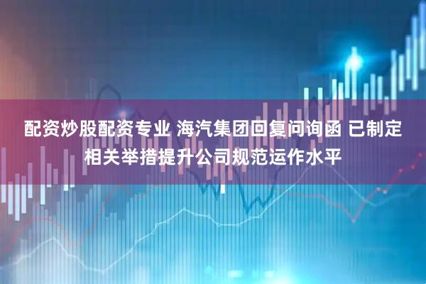 配资炒股配资专业 海汽集团回复问询函 已制定相关举措提升公司规范运作水平