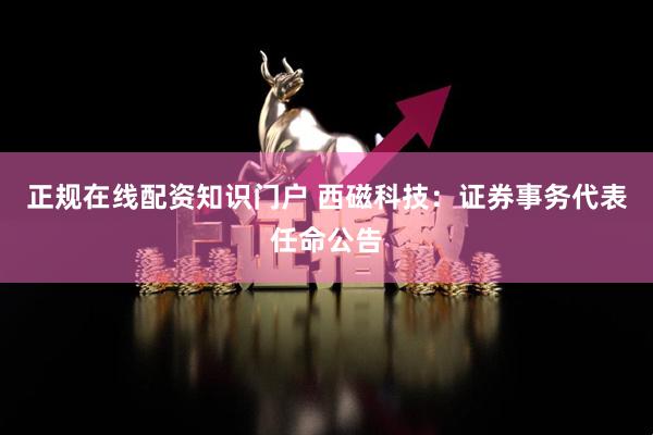 正规在线配资知识门户 西磁科技：证券事务代表任命公告