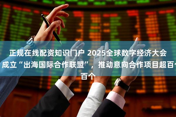 正规在线配资知识门户 2025全球数字经济大会：成立“出海国际合作联盟”，推动意向合作项目超百个