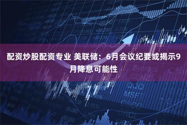 配资炒股配资专业 美联储：6月会议纪要或揭示9月降息可能性