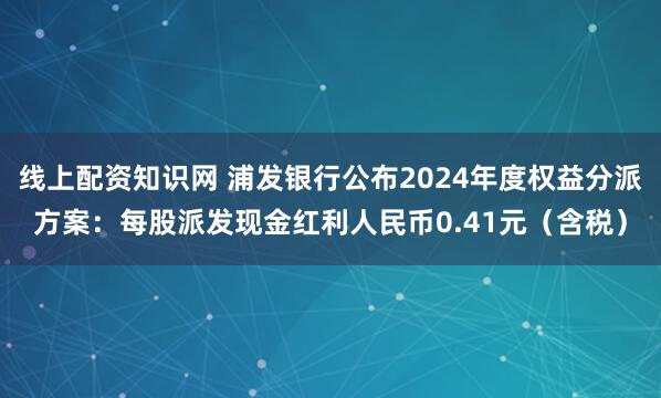 线上配资知识网 浦发银行公布2024年度权益分派方案：每股派发现金红利人民币0.41元（含税）