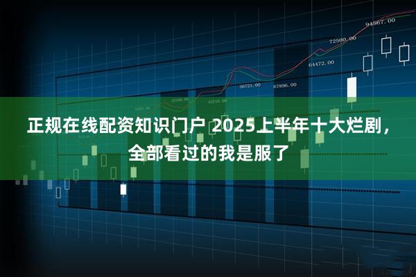 正规在线配资知识门户 2025上半年十大烂剧，全部看过的我是服了