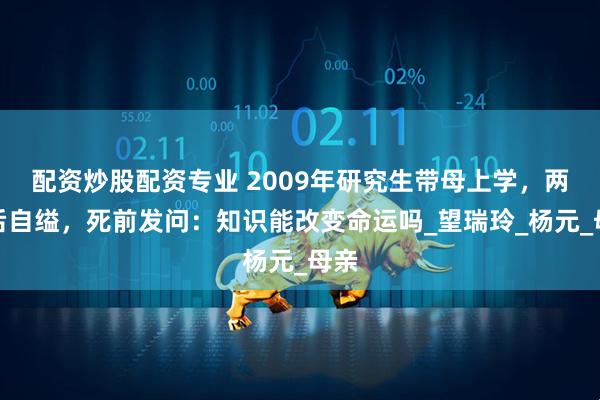 配资炒股配资专业 2009年研究生带母上学，两月后自缢，死前发问：知识能改变命运吗_望瑞玲_杨元_母亲