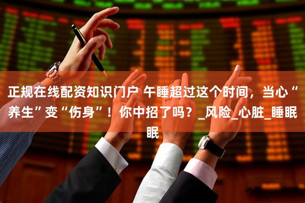 正规在线配资知识门户 午睡超过这个时间,当心“养生”变“伤身”!你中招了吗?_风险_心脏_睡眠