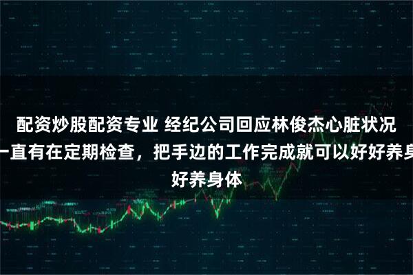 配资炒股配资专业 经纪公司回应林俊杰心脏状况：一直有在定期检查，把手边的工作完成就可以好好养身体