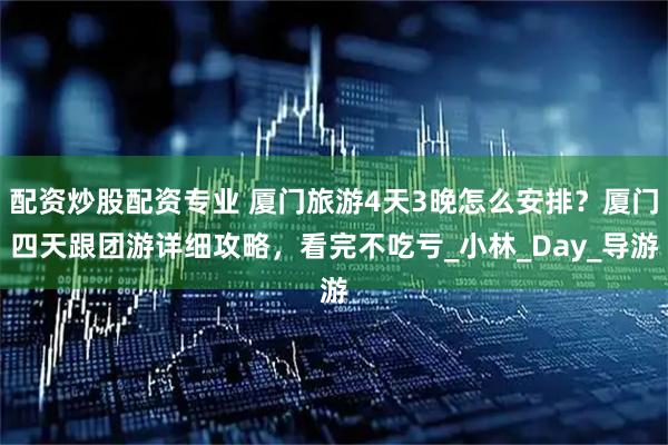 配资炒股配资专业 厦门旅游4天3晚怎么安排？厦门四天跟团游详细攻略，看完不吃亏_小林_Day_导游