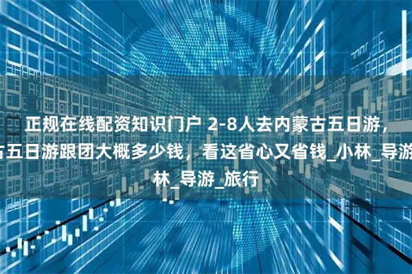 正规在线配资知识门户 2-8人去内蒙古五日游，内蒙古五日游跟团大概多少钱，看这省心又省钱_小林_导游_旅行