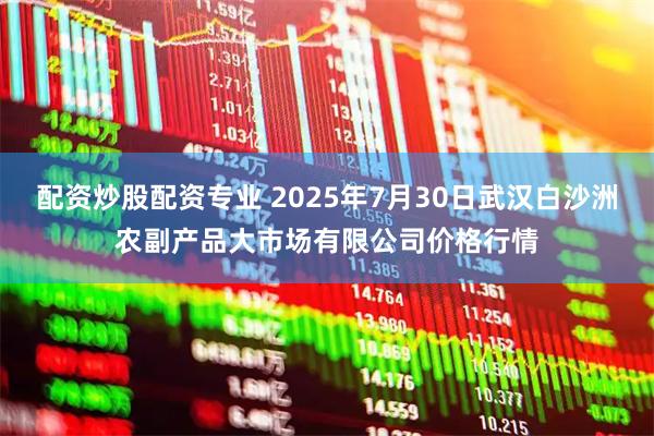 配资炒股配资专业 2025年7月30日武汉白沙洲农副产品大市场有限公司价格行情