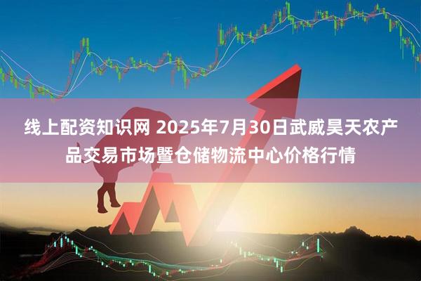 线上配资知识网 2025年7月30日武威昊天农产品交易市场暨仓储物流中心价格行情