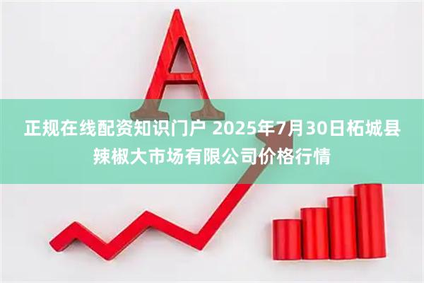 正规在线配资知识门户 2025年7月30日柘城县辣椒大市场有限公司价格行情