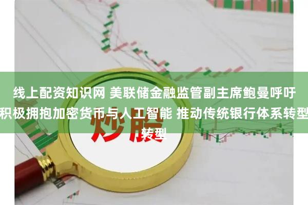 线上配资知识网 美联储金融监管副主席鲍曼呼吁积极拥抱加密货币与人工智能 推动传统银行体系转型
