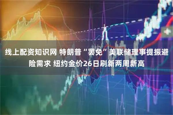 线上配资知识网 特朗普“罢免”美联储理事提振避险需求 纽约金价26日刷新两周新高