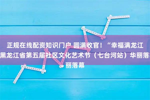 正规在线配资知识门户 圆满收官！“幸福满龙江”黑龙江省第五届社区文化艺术节（七台河站）华丽落幕