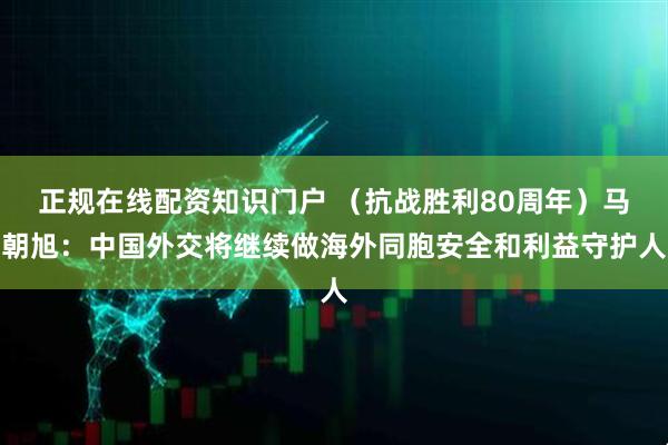 正规在线配资知识门户 （抗战胜利80周年）马朝旭：中国外交将继续做海外同胞安全和利益守护人