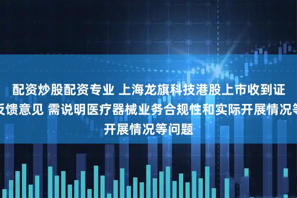 配资炒股配资专业 上海龙旗科技港股上市收到证监会反馈意见 需说明医疗器械业务合规性和实际开展情况等问题