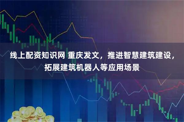 线上配资知识网 重庆发文，推进智慧建筑建设，拓展建筑机器人等应用场景