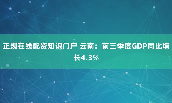正规在线配资知识门户 云南：前三季度GDP同比增长4.3%