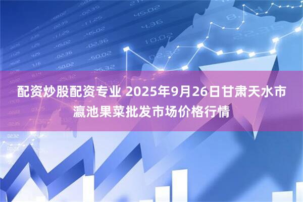 配资炒股配资专业 2025年9月26日甘肃天水市瀛池果菜批发市场价格行情