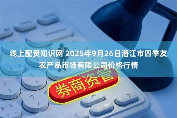 线上配资知识网 2025年9月26日潜江市四季友农产品市场有限公司价格行情