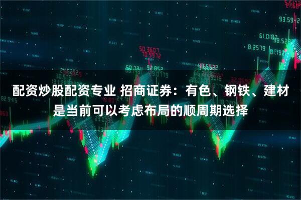 配资炒股配资专业 招商证券:有色、钢铁、建材是当前可以考虑布局的顺周期选择