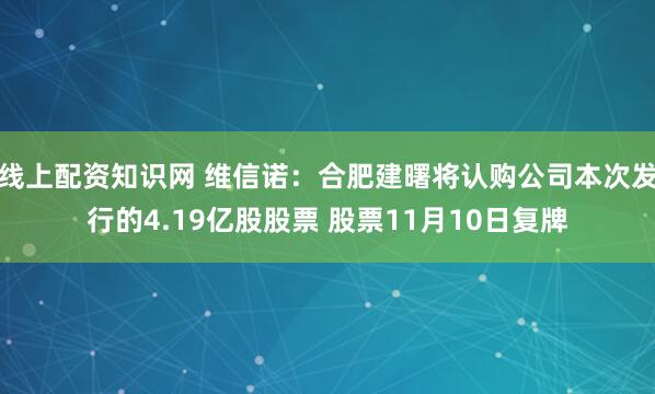 线上配资知识网 维信诺：合肥建曙将认购公司本次发行的4.19亿股股票 股票11月10日复牌