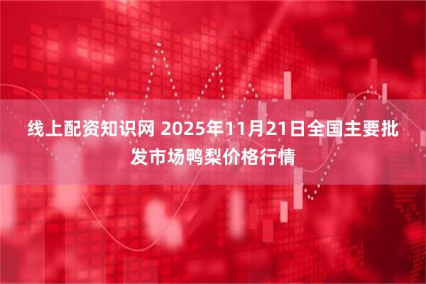 线上配资知识网 2025年11月21日全国主要批发市场鸭梨价格行情