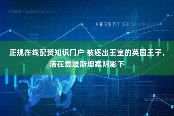 正规在线配资知识门户 被逐出王室的英国王子，活在爱泼斯坦案阴影下