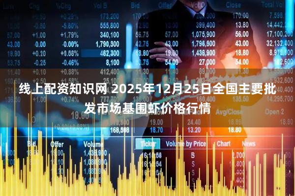 线上配资知识网 2025年12月25日全国主要批发市场基围虾价格行情