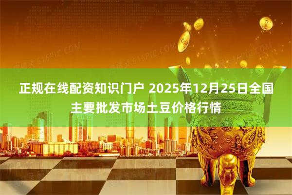 正规在线配资知识门户 2025年12月25日全国主要批发市场土豆价格行情