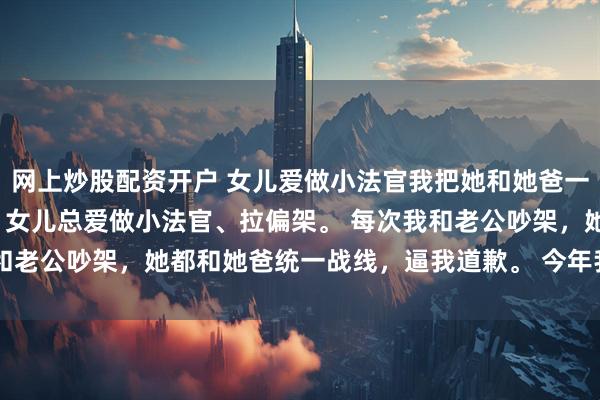 网上炒股配资开户 女儿爱做小法官我把她和她爸一块扔了 周明宇叶蓝佳佳 女儿总爱做小法官、拉偏架。 每次我和老公吵架，她都和她爸统一战线，逼我道歉。 今年我们去婆家过